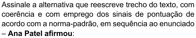 Enunciado com “Ana Patel afirmou” em negrito: “Assinale a alternativa que reescreve trecho do texto, com coerência e com emprego dos sinais de pontuação de acordo com a norma-padrão, em sequência ao enunciado – Ana Patel afirmou:”