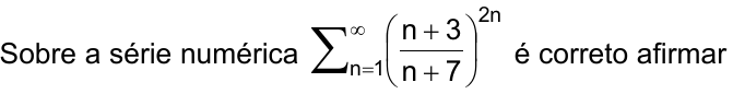 Sobre a série numérica: somatório de n = 1 até infinito de ((n + 3)/(n + 7)) elevado a 2n, é correto afirmar