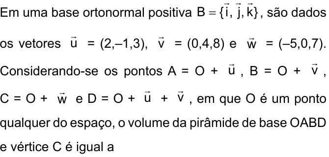 Em uma base ortonormal positiva B = {i⃗, j⃗, k⃗}, são dados os vetores u⃗ = (2,–1,3), v⃗ = (0,4,8) e w⃗ = (–5,0,7). Considerando-se os pontos A = O + u⃗, B = O + v⃗, C = O + w⃗ e D = O + u⃗ + v⃗, em que O é um ponto qualquer do espaço, o volume da pirâmide de base OABD e vértice C é igual a