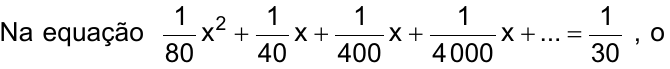 Na equação (1/80)x² + (1/40)x + (1/400)x + (1/4 000)x + ... = 1/30 , o