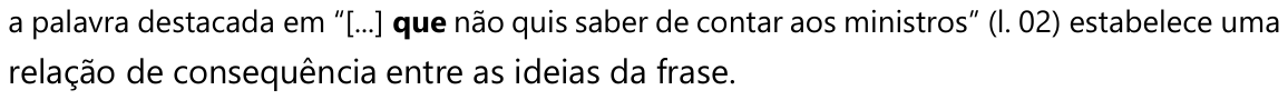 a palavra destacada em “[...] que não quis saber de contar aos ministros” (l. 02) estabelece uma relação de consequência entre as ideias da frase. — a palavra “que” está em negrito.