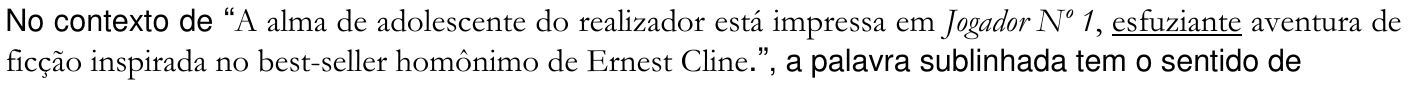 Enunciado: No contexto de “A alma de adolescente do realizador está impressa em Jogador Nº 1, esfuziante aventura de ficção inspirada no best-seller homônimo de Ernest Cline.”, a palavra sublinhada tem o sentido de — com a palavra “esfuziante” sublinhada.