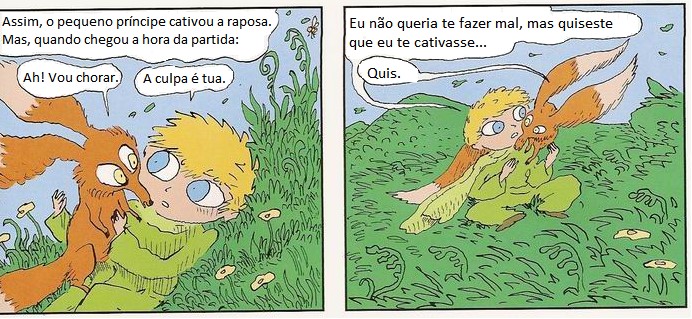 Dois quadrinhos. No terceiro, o narrador: "Assim, o pequeno príncipe cativou a raposa. Mas, quando chegou a hora da partida:"; a raposa diz "Ah! Vou chorar." e o príncipe responde "A culpa é tua." No quarto, o príncipe diz: "Eu não queria te fazer mal, mas quiseste que eu te cativasse..." e a raposa responde: "Quis."