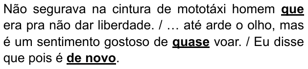 Alternativa E: “Não segurava na cintura de mototáxi homem que era pra não dar liberdade. / … até arde o olho, mas é um sentimento gostoso de quase voar. / Eu disse que pois é de novo.” Destacados em negrito e sublinhado: “que”, “quase” e “de novo”.