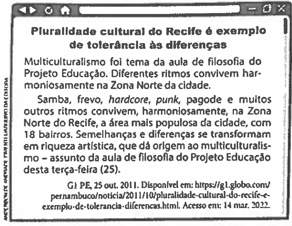 Reprodução de página de navegador com a notícia: "Pluralidade cultural do Recife é exemplo de tolerância às diferenças. Multiculturalismo foi tema da aula de filosofia do Projeto Educação. Diferentes ritmos convivem harmoniosamente na Zona Norte da cidade. Samba, frevo, hardcore, punk, pagode e muitos outros ritmos convivem, harmoniosamente, na Zona Norte do Recife, a área mais populosa da cidade, com 18 bairros. Semelhanças e diferenças se transformam em riqueza artística, que dá origem ao multiculturalismo – assunto da aula de filosofia do Projeto Educação desta terça-feira (25)." Fonte: G1 PE, 25 out. 2011. Disponível em: https://g1.globo.com/pernambuco/noticia/2011/10/pluralidade-cultural-do-recife-e-exemplo-de-tolerancia-diferencas.html. Acesso em: 14 mar. 2022.