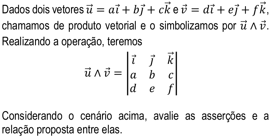 Dados dois vetores u = ai + bj + ck e v = di + ej + fk (com setas de vetor), chamamos de produto vetorial e o simbolizamos por u ∧ v. Realizando a operação, teremos u ∧ v = determinante com linhas (i, j, k), (a, b, c), (d, e, f). Considerando o cenário acima, avalie as asserções e a relação proposta entre elas.