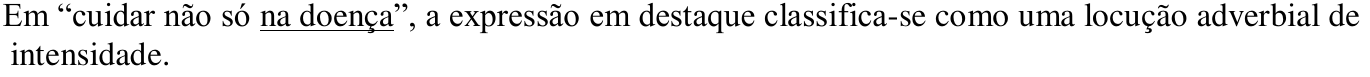 Em “cuidar não só na doença”, a expressão em destaque classifica-se como uma locução adverbial de intensidade. (Trecho sublinhado: “na doença”.)