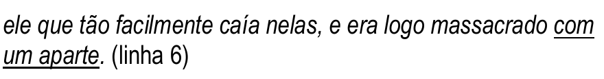 Trecho da linha 6, em itálico: “ele que tão facilmente caía nelas, e era logo massacrado com um aparte.” Trecho sublinhado: “com um aparte”.