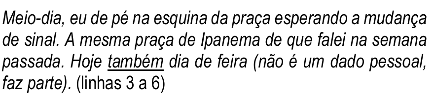 Trecho das linhas 3 a 6, em itálico: “Meio-dia, eu de pé na esquina da praça esperando a mudança de sinal. A mesma praça de Ipanema de que falei na semana passada. Hoje também dia de feira (não é um dado pessoal, faz parte).” Termo sublinhado: “também”.