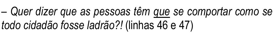 Trecho das linhas 46 e 47, em itálico: “– Quer dizer que as pessoas têm que se comportar como se todo cidadão fosse ladrão?!” Termo sublinhado: o segundo “que” (em “têm que se comportar”).