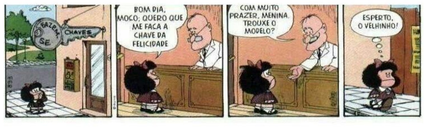 Tirinha da Mafalda em quatro quadrinhos. 1º: Mafalda caminha até uma loja cuja placa, em forma de chave, traz os dizeres “Fazem-se” e “Chaves”. 2º: no balcão, Mafalda diz: “Bom dia, moço: quero que me faça a chave da felicidade”. 3º: o chaveiro responde: “Com muito prazer, menina. Trouxe o modelo?”. 4º: Mafalda vai embora pensando: “Esperto, o velhinho!”.