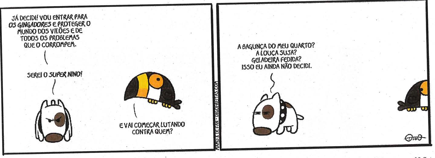 Texto 5: tirinha em dois quadros. Quadro 1: um cachorrinho diz “Já decidi! Vou entrar para os Gingadores e proteger o mundo dos vilões e de todos os problemas que o corrompem. Serei o Super Nino!”; um tucano pergunta “E vai começar lutando contra quem?”. Quadro 2: o cachorrinho, de olhar desviado, responde “A bagunça do meu quarto? A louça suja? Geladeira fedida? Isso eu ainda não decidi.”, enquanto o tucano aparece no canto.