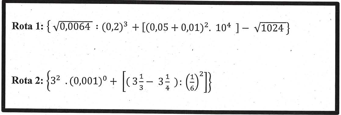 Quadro com duas expressões. Rota 1: abre chave, raiz quadrada de 0,0064 dividida por 0,2 ao cubo, mais, entre colchetes, (0,05 + 0,01) ao quadrado vezes 10 elevado a 4, menos raiz quadrada de 1024, fecha chave. Rota 2: abre chave, 3 ao quadrado vezes 0,001 elevado a zero, mais, entre colchetes, (3 inteiros e 1 terço menos 3 inteiros e 1 quarto) dividido por (1 sexto) ao quadrado, fecha chave.