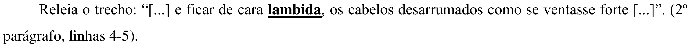 Trecho: Releia o trecho: “[...] e ficar de cara lambida, os cabelos desarrumados como se ventasse forte [...]”. (2º parágrafo, linhas 4-5). A palavra “lambida” aparece em negrito e sublinhada.
