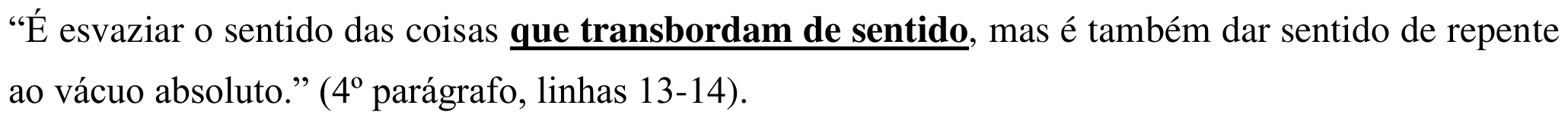 “É esvaziar o sentido das coisas que transbordam de sentido, mas é também dar sentido de repente ao vácuo absoluto.” (4º parágrafo, linhas 13-14). Em destaque: “que transbordam de sentido”.