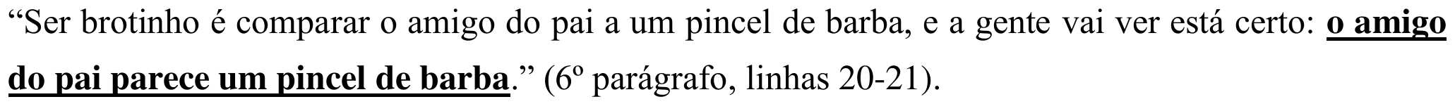 “Ser brotinho é comparar o amigo do pai a um pincel de barba, e a gente vai ver está certo: o amigo do pai parece um pincel de barba.” (6º parágrafo, linhas 20-21). Em destaque: “o amigo do pai parece um pincel de barba”.