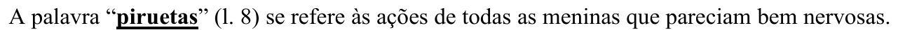 A palavra “piruetas” (l. 8) se refere às ações de todas as meninas que pareciam bem nervosas. (Destaque em negrito e sublinhado: “piruetas”.)