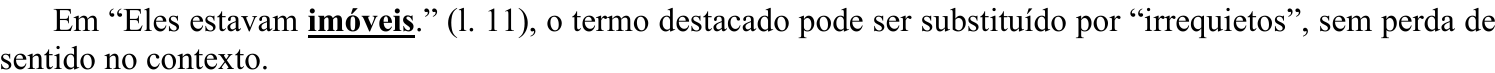 Em “Eles estavam imóveis.” (l. 11), o termo destacado pode ser substituído por “irrequietos”, sem perda de sentido no contexto. (Termo destacado em negrito e sublinhado: “imóveis”.)
