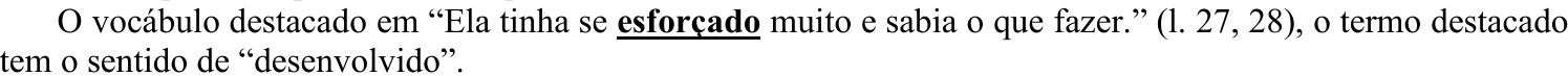 O vocábulo destacado em “Ela tinha se esforçado muito e sabia o que fazer.” (l. 27, 28), o termo destacado tem o sentido de “desenvolvido”. (Termo destacado em negrito e sublinhado: “esforçado”.)