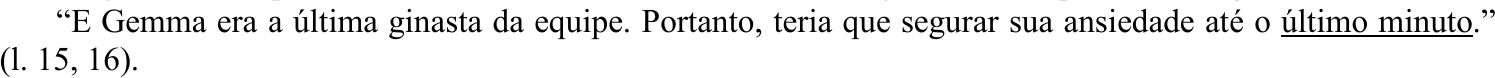 “E Gemma era a última ginasta da equipe. Portanto, teria que segurar sua ansiedade até o último minuto.” (l. 15, 16). (Termo sublinhado: “último minuto”.)