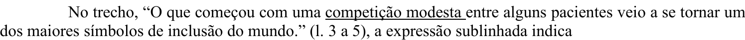 Comando da questão, com a expressão “competição modesta” sublinhada: No trecho, “O que começou com uma competição modesta entre alguns pacientes veio a se tornar um dos maiores símbolos de inclusão do mundo.” (l. 3 a 5), a expressão sublinhada indica