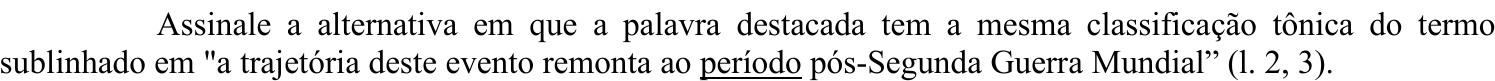 Comando da questão, com o termo “período” sublinhado: Assinale a alternativa em que a palavra destacada tem a mesma classificação tônica do termo sublinhado em "a trajetória deste evento remonta ao período pós-Segunda Guerra Mundial” (l. 2, 3).