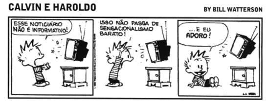 Tirinha “Calvin e Haroldo”, de Bill Watterson, em três quadrinhos. Quadrinho 1: Calvin, de pé diante de um televisor, aponta para ele e diz: “ESSE NOTICIÁRIO NÃO É INFORMATIVO!”. Quadrinho 2: Calvin, de costas, gesticula para o televisor: “ISSO NÃO PASSA DE SENSACIONALISMO BARATO!”. Quadrinho 3: Calvin, sentado no chão, sorrindo, olhando para o televisor: “...E EU ADORO!”.