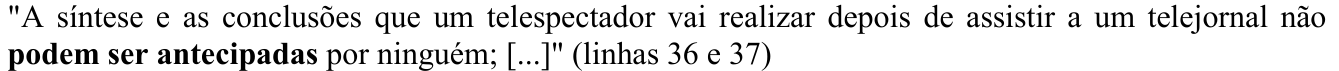 Alternativa E como impressa: "A síntese e as conclusões que um telespectador vai realizar depois de assistir a um telejornal não podem ser antecipadas por ninguém; [...]" (linhas 36 e 37) O trecho “podem ser antecipadas” aparece em negrito (verbo destacado).