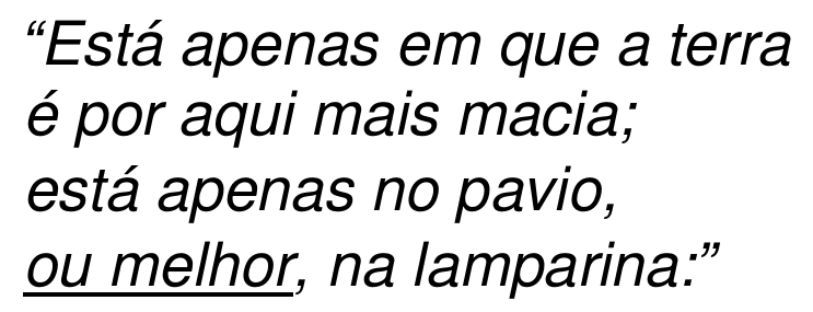 Versos em itálico: “Está apenas em que a terra / é por aqui mais macia; / está apenas no pavio, / ou melhor, na lamparina:”, com a expressão “ou melhor” sublinhada.