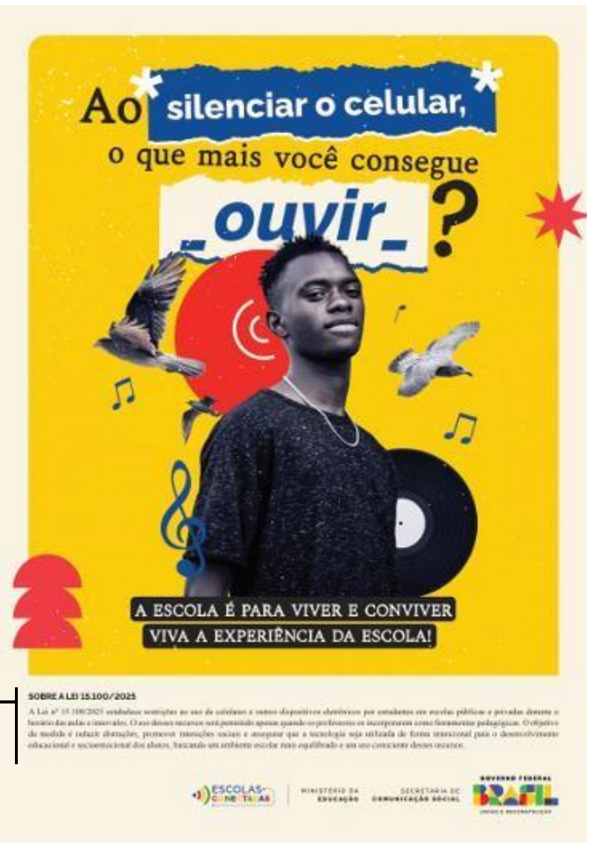 Cartaz amarelo da campanha Escolas Conectadas (Ministério da Educação, Secretaria de Comunicação Social, Governo Federal). No alto, o texto: “Ao silenciar o celular, o que mais você consegue ouvir?”, com a palavra “ouvir” em destaque. Ao centro, um jovem negro de camiseta preta, cercado por dois pássaros em voo, notas musicais, uma clave de sol, um disco de vinil e um círculo vermelho com símbolo de som. Na parte de baixo, as faixas “A ESCOLA É PARA VIVER E CONVIVER” e “VIVA A EXPERIÊNCIA DA ESCOLA!” e, em letras pequenas, o bloco “SOBRE A LEI 15.100/2025”, reproduzido em texto logo abaixo do cartaz.