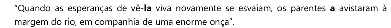 Trecho citado: “Quando as esperanças de vê-la viva novamente se esvaíam, os parentes a avistaram à margem do rio, em companhia de uma enorme onça”. Estão em negrito o pronome “la” (de “vê-la”) e o pronome “a” (de “a avistaram”).