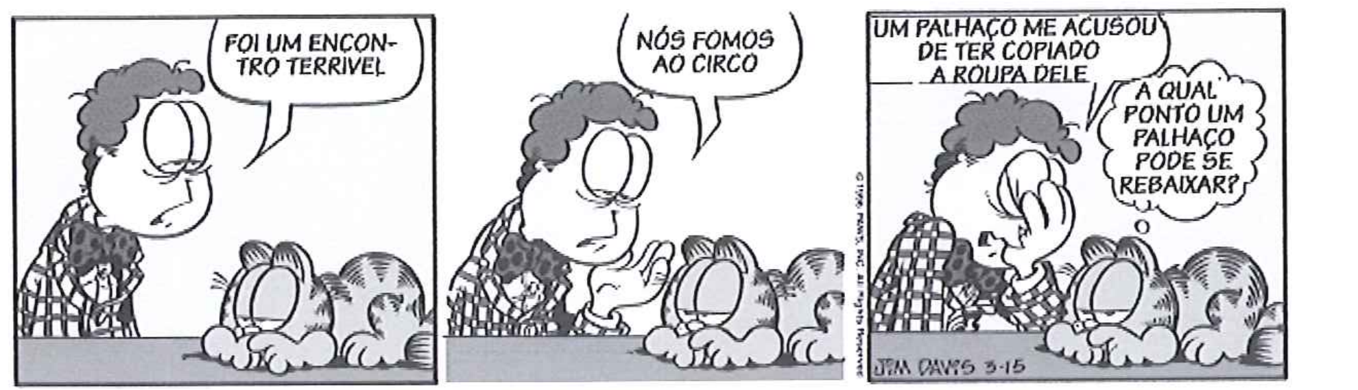Tirinha do Garfield em três quadrinhos, de Jim Davis. Quadrinho 1: John, desanimado, diz: “Foi um encontro terrível”. Quadrinho 2: John diz: “Nós fomos ao circo”. Quadrinho 3: John, com a mão no rosto, diz: “Um palhaço me acusou de ter copiado a roupa dele”; Garfield pensa: “A qual ponto um palhaço pode se rebaixar?”.