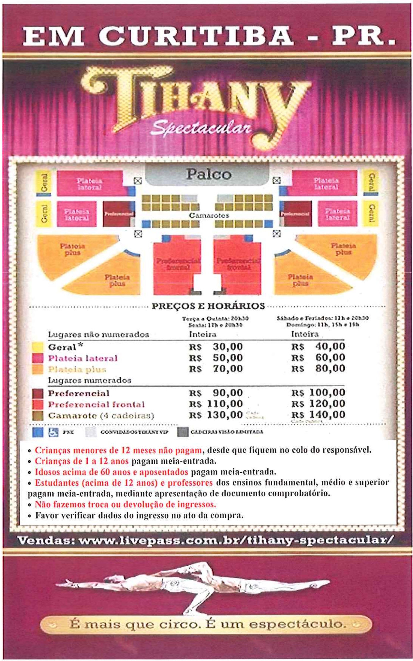 Cartaz do Tihany Spectacular em Curitiba-PR, com mapa de lugares (palco, camarotes, plateias e setor preferencial), tabela de preços e horários (terça a quinta 20h30, sexta 17h e 20h30; sábado e feriados 17h e 20h30, domingo 11h, 15h e 19h; Geral R$ 30,00/R$ 40,00; Plateia lateral R$ 50,00/R$ 60,00; Plateia plus R$ 70,00/R$ 80,00; Preferencial R$ 90,00/R$ 100,00; Preferencial frontal R$ 110,00/R$ 120,00; Camarote (4 cadeiras) R$ 130,00/R$ 140,00), observações: crianças menores de 12 meses não pagam, desde que fiquem no colo do responsável; crianças de 1 a 12 anos pagam meia-entrada; idosos acima de 60 anos e aposentados pagam meia-entrada; estudantes (acima de 12 anos) e professores dos ensinos fundamental, médio e superior pagam meia-entrada, mediante apresentação de documento comprobatório; não fazemos troca ou devolução de ingressos; favor verificar dados do ingresso no ato da compra. Rodapé: Vendas: www.livepass.com.br/tihany-spectacular/ e “É mais que circo. É um espectáculo.”