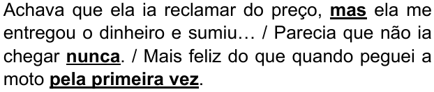 Alternativa D: “Achava que ela ia reclamar do preço, mas ela me entregou o dinheiro e sumiu… / Parecia que não ia chegar nunca. / Mais feliz do que quando peguei a moto pela primeira vez.” Destacados em negrito e sublinhado: “mas”, “nunca” e “pela primeira vez”.