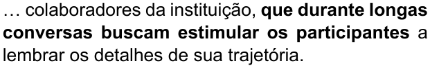 Alternativa C: “… colaboradores da instituição, que durante longas conversas buscam estimular os participantes a lembrar os detalhes de sua trajetória.” Trecho em negrito: “que durante longas conversas buscam estimular os participantes”.