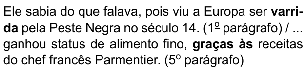 Ele sabia do que falava, pois viu a Europa ser varrida pela Peste Negra no século 14. (1º parágrafo) / ... ganhou status de alimento fino, graças às receitas do chef francês Parmentier. (5º parágrafo). Destacados em negrito: “varrida” e “graças às”.
