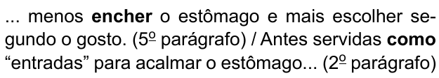 ... menos encher o estômago e mais escolher segundo o gosto. (5º parágrafo) / Antes servidas como “entradas” para acalmar o estômago... (2º parágrafo). Destacados em negrito: “encher” e “como”.