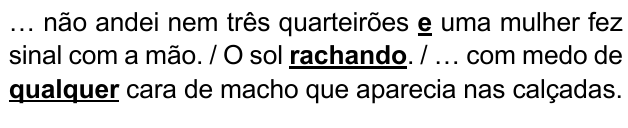… não andei nem três quarteirões e uma mulher fez sinal com a mão. / O sol rachando. / … com medo de qualquer cara de macho que aparecia nas calçadas. Expressões destacadas: “e”, “rachando”, “qualquer”.