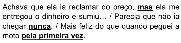 Achava que ela ia reclamar do preço, mas ela me entregou o dinheiro e sumiu… / Parecia que não ia chegar nunca. / Mais feliz do que quando peguei a moto pela primeira vez. Expressões destacadas: “mas”, “nunca”, “pela primeira vez”.
