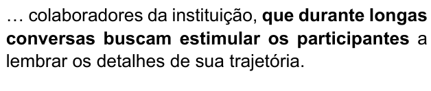 … colaboradores da instituição, que durante longas conversas buscam estimular os participantes a lembrar os detalhes de sua trajetória. Trecho destacado em negrito: “que durante longas conversas buscam estimular os participantes”.