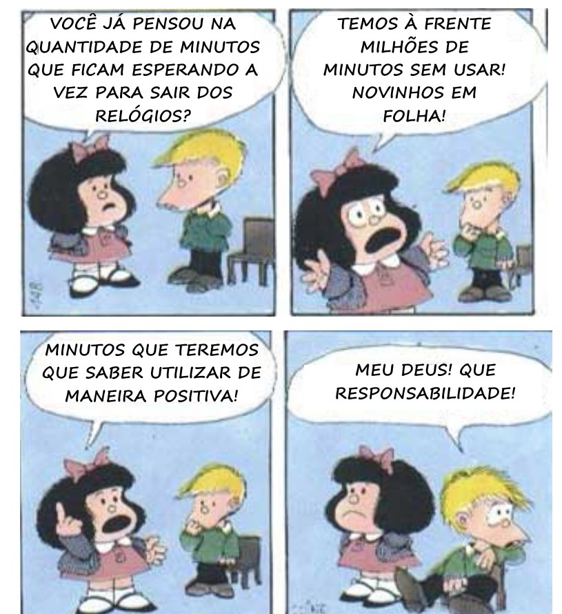 Tira de Mafalda em quatro quadrinhos. Mafalda pergunta a um amigo: “Você já pensou na quantidade de minutos que ficam esperando a vez para sair dos relógios?” “Temos à frente milhões de minutos sem usar! Novinhos em folha!” “Minutos que teremos que saber utilizar de maneira positiva!” O amigo, sentado e abatido, responde: “Meu Deus! Que responsabilidade!”