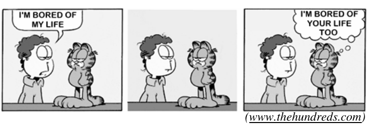 Tirinha em três quadros com Jon e o gato Garfield. No primeiro, Jon diz: “I'm bored of my life”. No segundo, ambos ficam em silêncio. No terceiro, Garfield pensa: “I'm bored of your life too”. Fonte: www.thehundreds.com.