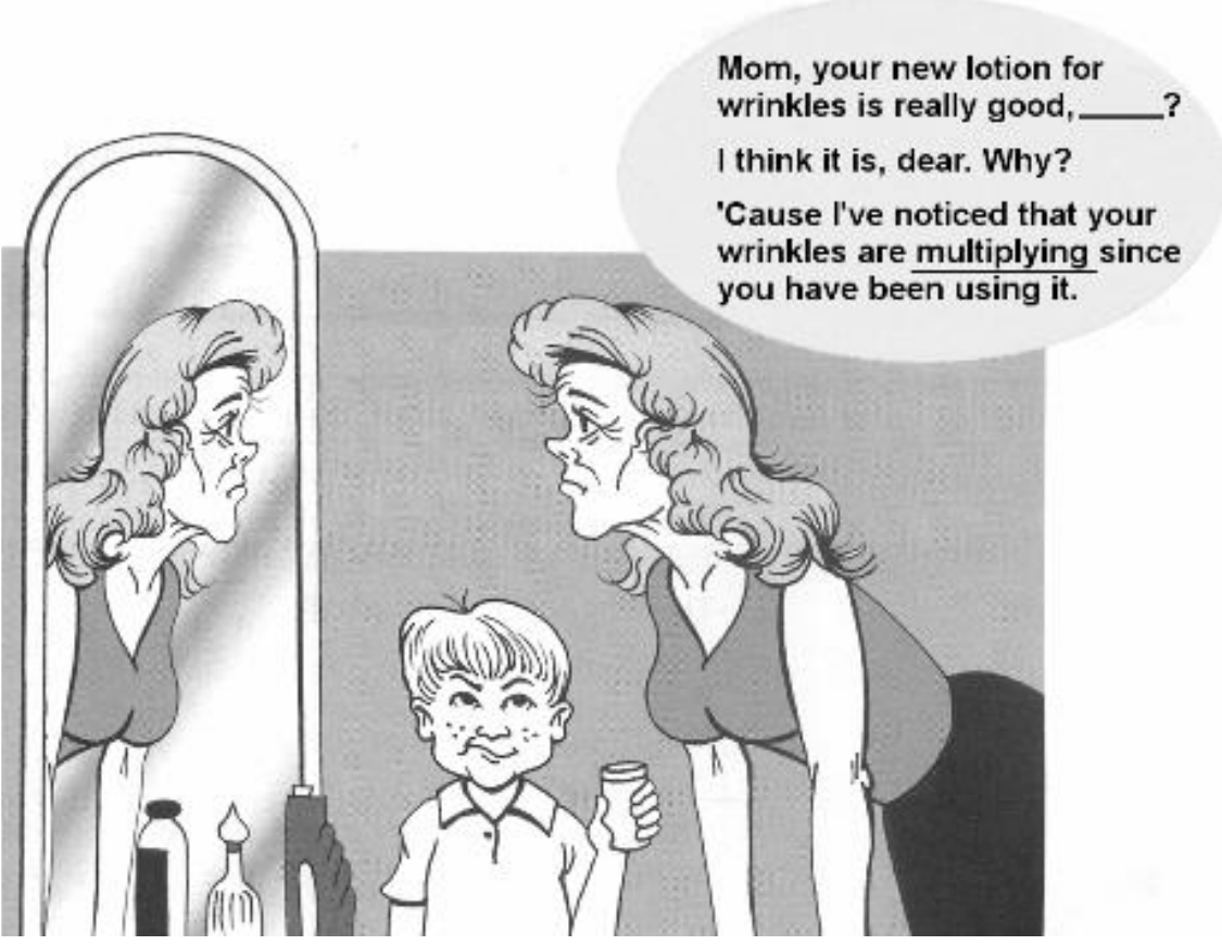 Cartum: mulher com rugas olhando-se no espelho ao lado de um menino com um frasco. Balão: “Mom, your new lotion for wrinkles is really good, _____?” / “I think it is, dear. Why?” / “'Cause I've noticed that your wrinkles are multiplying since you have been using it.” (multiplying sublinhado).