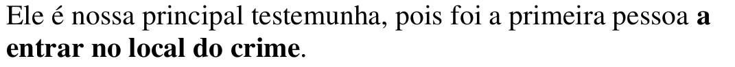 Alternativa a: “Ele é nossa principal testemunha, pois foi a primeira pessoa a entrar no local do crime.”, com o trecho “a entrar no local do crime” em negrito.