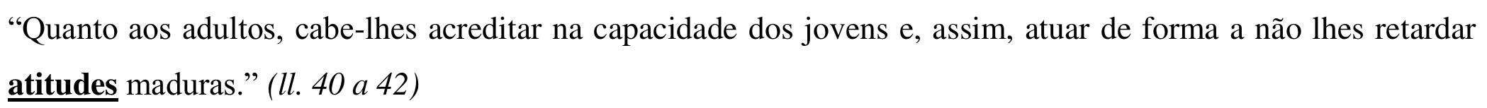 Texto da alternativa, com o vocábulo “atitudes” em negrito e sublinhado: “Quanto aos adultos, cabe-lhes acreditar na capacidade dos jovens e, assim, atuar de forma a não lhes retardar atitudes maduras.” (ll. 40 a 42)