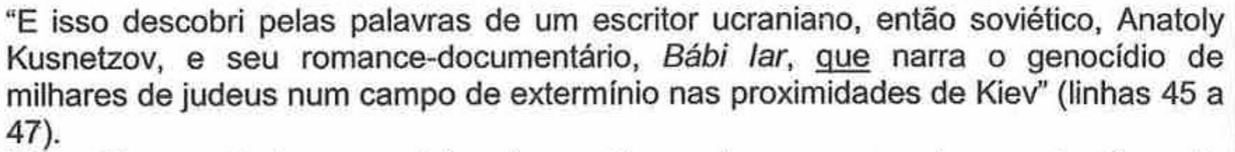 “E isso descobri pelas palavras de um escritor ucraniano, então soviético, Anatoly Kusnetzov, e seu romance-documentário, Bábi Iar, que narra o genocídio de milhares de judeus num campo de extermínio nas proximidades de Kiev” (linhas 45 a 47), com o pronome “que” sublinhado.