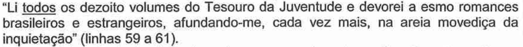 “Li todos os dezoito volumes do Tesouro da Juventude e devorei a esmo romances brasileiros e estrangeiros, afundando-me, cada vez mais, na areia movediça da inquietação” (linhas 59 a 61), com o pronome “todos” sublinhado.