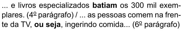... e livros especializados batiam os 300 mil exemplares. (4º parágrafo) / ... as pessoas comem na frente da TV, ou seja, ingerindo comida... (6º parágrafo). Destacados em negrito: “batiam” e “ou seja”.