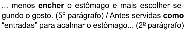 ... menos encher o estômago e mais escolher segundo o gosto. (5º parágrafo) / Antes servidas como “entradas” para acalmar o estômago... (2º parágrafo). Destacados em negrito: “encher” e “como”.