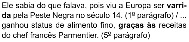 Ele sabia do que falava, pois viu a Europa ser varrida pela Peste Negra no século 14. (1º parágrafo) / ... ganhou status de alimento fino, graças às receitas do chef francês Parmentier. (5º parágrafo). Destacados em negrito: “varrida” e “graças às”.